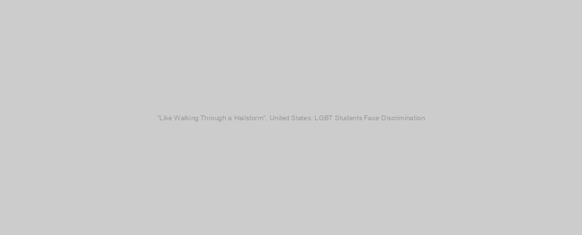 “Like Walking Through a Hailstorm”. United States: LGBT Students Face Discrimination